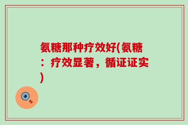 氨糖那种疗效好(氨糖:疗效显著,循证证实)-第1张图片-氨糖科普网 氨糖那种疗效好(氨糖:疗效显著,循证证实)-第1张图片-氨糖科普网