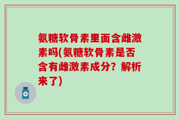 氨糖软骨素里面含雌激素吗(氨糖软骨素是否含有雌激素成分?解析来了)-第1张图片-氨糖科普网 氨糖软骨素里面含雌激素吗(氨糖软骨素是否含有雌激素成分?解析来了)-第1张图片-氨糖科普网