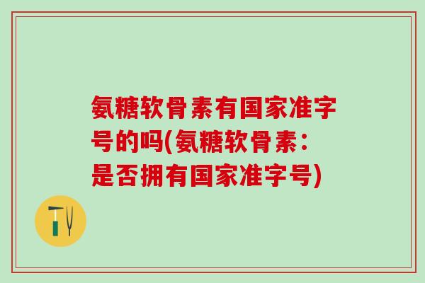 氨糖软骨素有国家准字号的吗(氨糖软骨素:是否拥有国家准字号)-第1张图片-氨糖科普网 氨糖软骨素有国家准字号的吗(氨糖软骨素:是否拥有国家准字号)-第1张图片-氨糖科普网
