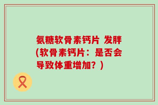 氨糖软骨素钙片 发胖(软骨素钙片:是否会导致体重增加?)-第1张图片-氨糖科普网 氨糖软骨素钙片 发胖(软骨素钙片:是否会导致体重增加?)-第1张图片-氨糖科普网
