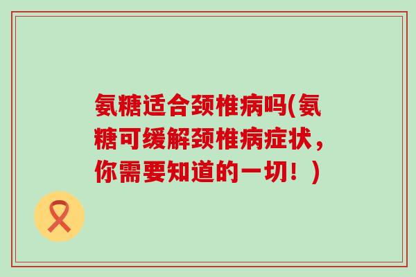 氨糖适合颈椎病吗(氨糖可缓解颈椎病症状,你需要知道的一切!)-第1张图片-氨糖科普网 氨糖适合颈椎病吗(氨糖可缓解颈椎病症状,你需要知道的一切!)-第1张图片-氨糖科普网