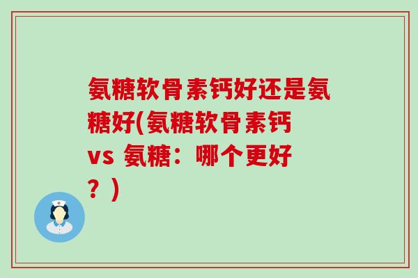 氨糖软骨素钙好还是氨糖好(氨糖软骨素钙 vs 氨糖:哪个更好?)-第1张图片-氨糖科普网 氨糖软骨素钙好还是氨糖好(氨糖软骨素钙 vs 氨糖:哪个更好?)-第1张图片-氨糖科普网