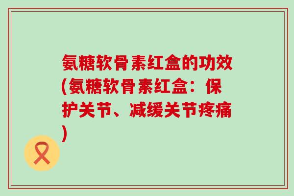 氨糖软骨素红盒的功效(氨糖软骨素红盒:保护关节、减缓关节疼痛)-第1张图片-氨糖科普网 氨糖软骨素红盒的功效(氨糖软骨素红盒:保护关节、减缓关节疼痛)-第1张图片-氨糖科普网
