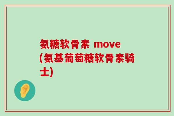 氨糖软骨素 move(氨基葡萄糖软骨素骑士)-第1张图片-氨糖科普网 氨糖软骨素 move(氨基葡萄糖软骨素骑士)-第1张图片-氨糖科普网