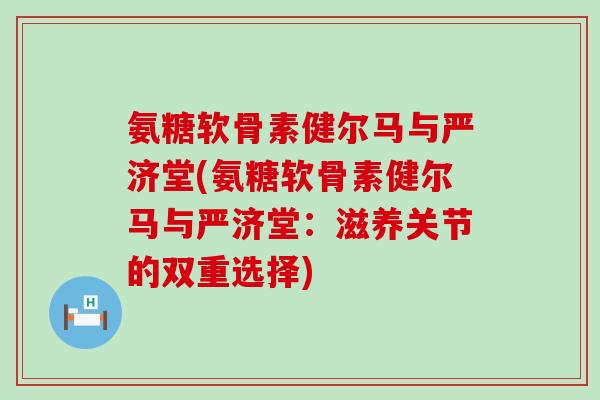 氨糖软骨素健尔马与严济堂(氨糖软骨素健尔马与严济堂：滋养关节的双重选择)-第1张图片-氨糖科普网