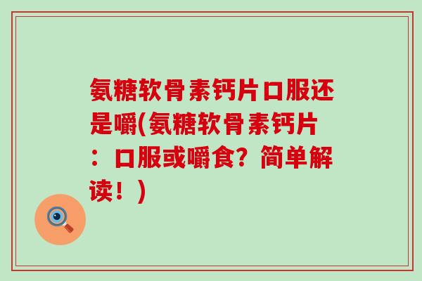 氨糖软骨素钙片口服还是嚼(氨糖软骨素钙片：口服或嚼食？简单解读！)-第1张图片-氨糖科普网