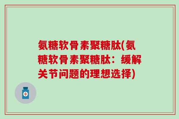 氨糖软骨素聚糖肽(氨糖软骨素聚糖肽:缓解关节问题的理想选择)-第1张图片-氨糖科普网 氨糖软骨素聚糖肽(氨糖软骨素聚糖肽:缓解关节问题的理想选择)-第1张图片-氨糖科普网