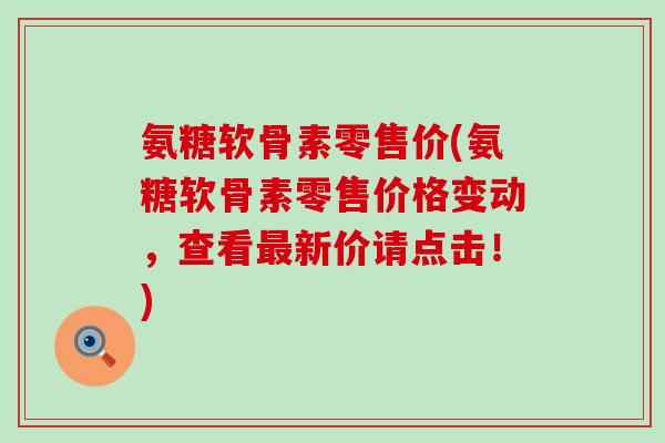 氨糖软骨素零售价(氨糖软骨素零售价格变动，查看最新价请点击！)-第1张图片-氨糖科普网