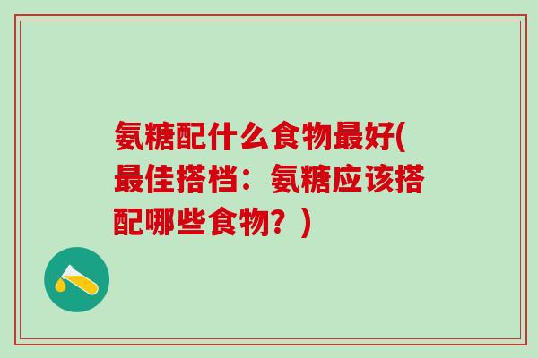 氨糖配什么食物最好(最佳搭档：氨糖应该搭配哪些食物？)-第1张图片-氨糖科普网