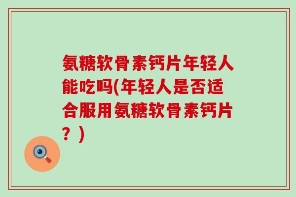 氨糖软骨素钙片年轻人能吃吗(年轻人是否适合服用氨糖软骨素钙片?)-第1张图片-氨糖科普网 氨糖软骨素钙片年轻人能吃吗(年轻人是否适合服用氨糖软骨素钙片?)-第1张图片-氨糖科普网