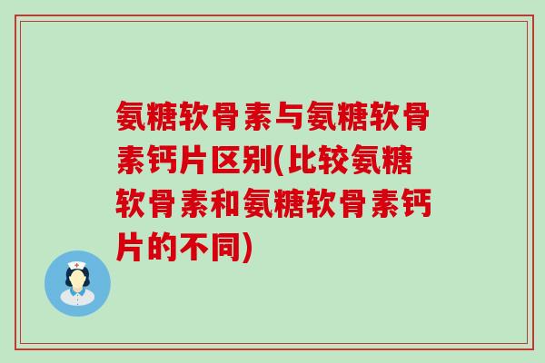 氨糖软骨素与氨糖软骨素钙片区别(比较氨糖软骨素和氨糖软骨素钙片的不同)-第1张图片-氨糖科普网