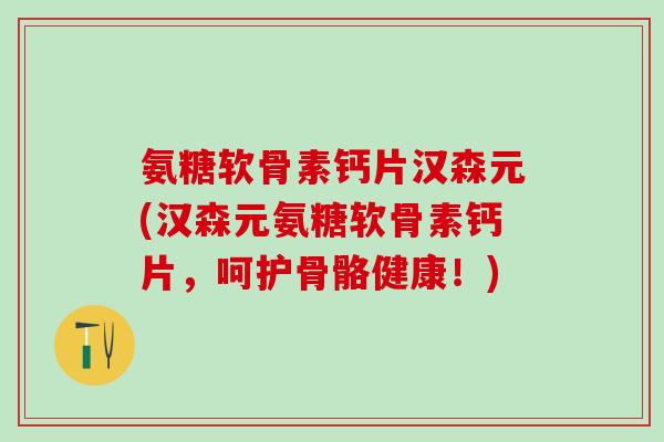 氨糖软骨素钙片汉森元(汉森元氨糖软骨素钙片,呵护骨骼健康!)-第1张图片-氨糖科普网 氨糖软骨素钙片汉森元(汉森元氨糖软骨素钙片,呵护骨骼健康!)-第1张图片-氨糖科普网