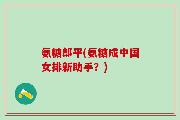 氨糖郎平(氨糖成中国女排新助手?)-第1张图片-氨糖科普网 氨糖郎平(氨糖成中国女排新助手?)-第1张图片-氨糖科普网