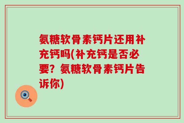 氨糖软骨素钙片还用补充钙吗(补充钙是否必要?氨糖软骨素钙片告诉你)-第1张图片-氨糖科普网 氨糖软骨素钙片还用补充钙吗(补充钙是否必要?氨糖软骨素钙片告诉你)-第1张图片-氨糖科普网