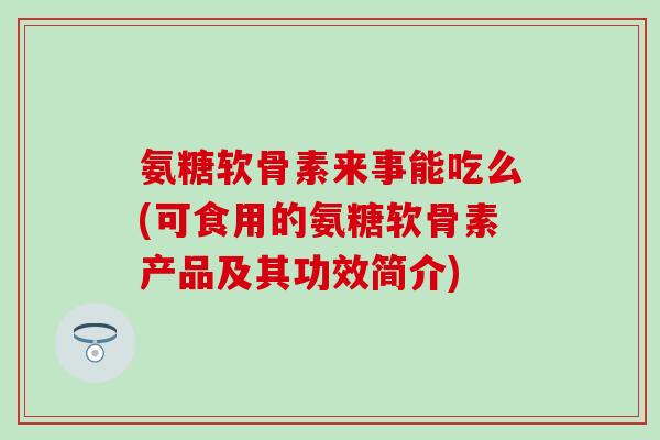 氨糖软骨素来事能吃么(可食用的氨糖软骨素产品及其功效简介)-第1张图片-氨糖科普网 氨糖软骨素来事能吃么(可食用的氨糖软骨素产品及其功效简介)-第1张图片-氨糖科普网