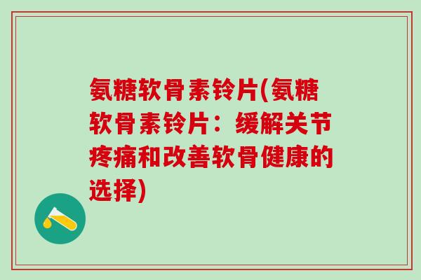 氨糖软骨素铃片(氨糖软骨素铃片：缓解关节疼痛和改善软骨健康的选择)-第1张图片-氨糖科普网