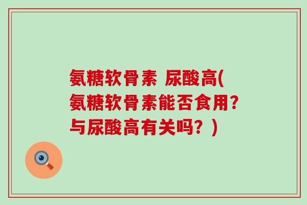 氨糖软骨素 尿酸高(氨糖软骨素能否食用?与尿酸高有关吗?)-第1张图片-氨糖科普网 氨糖软骨素 尿酸高(氨糖软骨素能否食用?与尿酸高有关吗?)-第1张图片-氨糖科普网