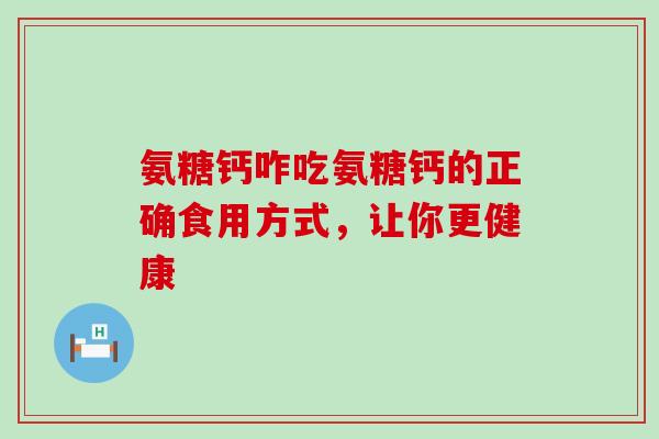 氨糖钙咋吃氨糖钙的正确食用方式,让你更健康-第1张图片-氨糖科普网 氨糖钙咋吃氨糖钙的正确食用方式,让你更健康-第1张图片-氨糖科普网