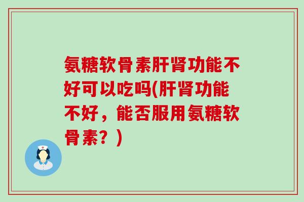 氨糖软骨素肝肾功能不好可以吃吗(肝肾功能不好，能否服用氨糖软骨素？)-第1张图片-氨糖科普网