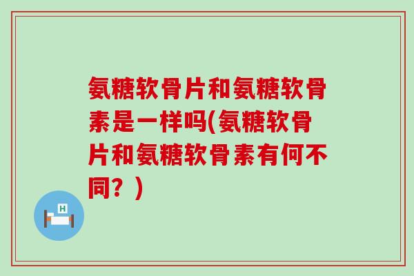 氨糖软骨片和氨糖软骨素是一样吗(氨糖软骨片和氨糖软骨素有何不同?)-第1张图片-氨糖科普网 氨糖软骨片和氨糖软骨素是一样吗(氨糖软骨片和氨糖软骨素有何不同?)-第1张图片-氨糖科普网