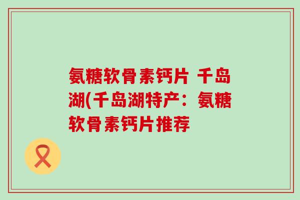 氨糖软骨素钙片 千岛湖(千岛湖特产:氨糖软骨素钙片推荐-第1张图片-氨糖科普网 氨糖软骨素钙片 千岛湖(千岛湖特产:氨糖软骨素钙片推荐-第1张图片-氨糖科普网