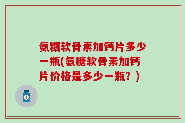 氨糖软骨素加钙片多少一瓶(氨糖软骨素加钙片价格是多少一瓶?)-第1张图片-氨糖科普网 氨糖软骨素加钙片多少一瓶(氨糖软骨素加钙片价格是多少一瓶?)-第1张图片-氨糖科普网