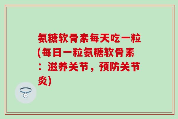 氨糖软骨素每天吃一粒(每日一粒氨糖软骨素：滋养关节，预防关节炎)-第1张图片-氨糖科普网