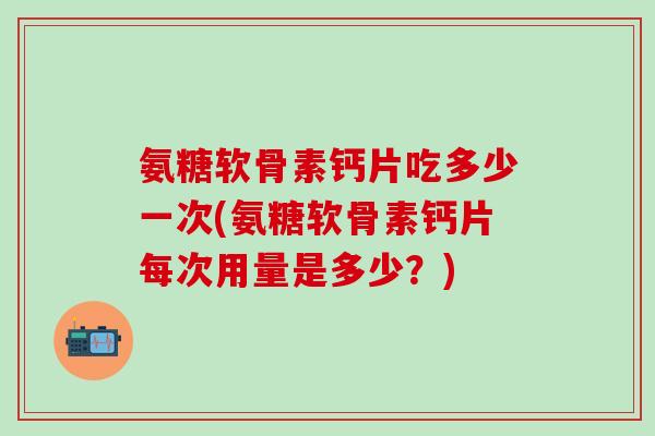 氨糖软骨素钙片吃多少一次(氨糖软骨素钙片每次用量是多少?)-第1张图片-氨糖科普网 氨糖软骨素钙片吃多少一次(氨糖软骨素钙片每次用量是多少?)-第1张图片-氨糖科普网