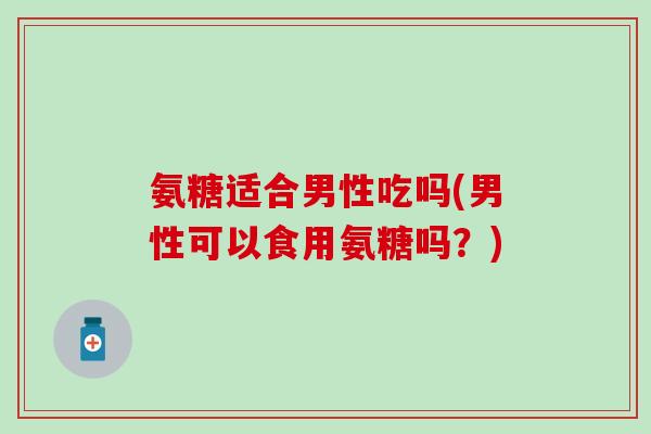 氨糖适合男性吃吗(男性可以食用氨糖吗？)-第1张图片-氨糖科普网