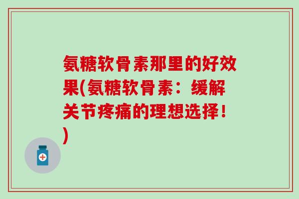 氨糖软骨素那里的好效果(氨糖软骨素：缓解关节疼痛的理想选择！)-第1张图片-氨糖科普网