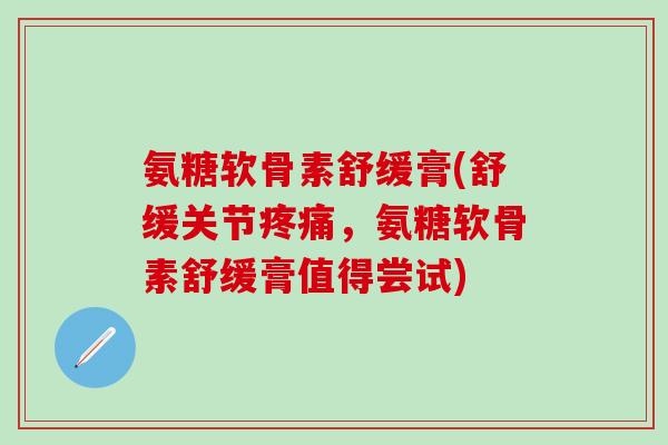 氨糖软骨素舒缓膏(舒缓关节疼痛,氨糖软骨素舒缓膏值得尝试)-第1张图片-氨糖科普网 氨糖软骨素舒缓膏(舒缓关节疼痛,氨糖软骨素舒缓膏值得尝试)-第1张图片-氨糖科普网