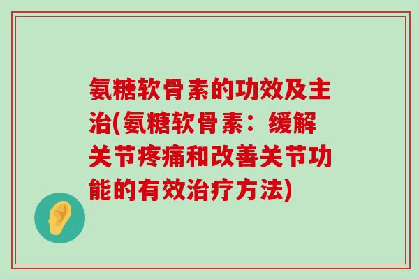 氨糖软骨素的功效及主治(氨糖软骨素:缓解关节疼痛和改善关节功能的有效治疗方法)-第1张图片-氨糖科普网 氨糖软骨素的功效及主治(氨糖软骨素:缓解关节疼痛和改善关节功能的有效治疗方法)-第1张图片-氨糖科普网