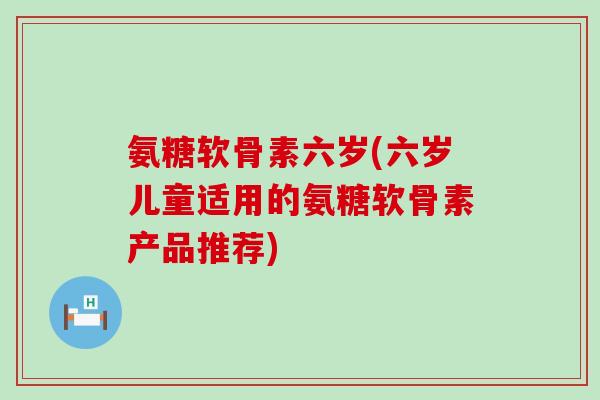 氨糖软骨素六岁(六岁儿童适用的氨糖软骨素产品推荐)-第1张图片-氨糖科普网 氨糖软骨素六岁(六岁儿童适用的氨糖软骨素产品推荐)-第1张图片-氨糖科普网