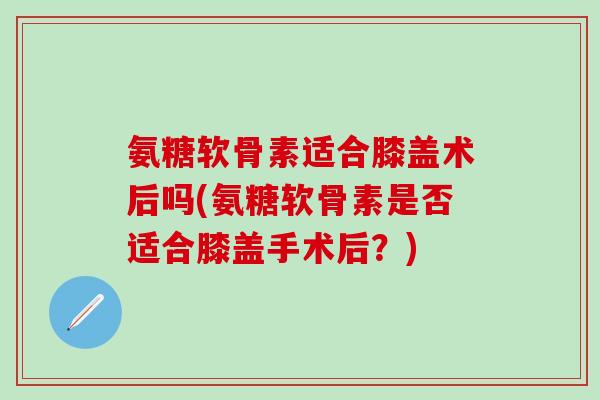 氨糖软骨素适合膝盖术后吗(氨糖软骨素是否适合膝盖手术后?)-第1张图片-氨糖科普网 氨糖软骨素适合膝盖术后吗(氨糖软骨素是否适合膝盖手术后?)-第1张图片-氨糖科普网