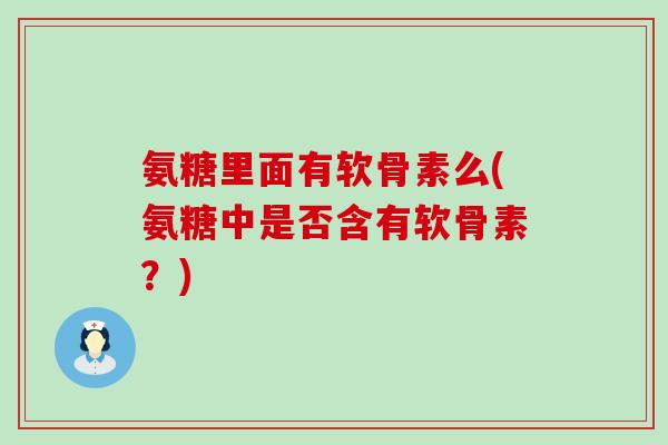 氨糖里面有软骨素么(氨糖中是否含有软骨素?)-第1张图片-氨糖科普网 氨糖里面有软骨素么(氨糖中是否含有软骨素?)-第1张图片-氨糖科普网