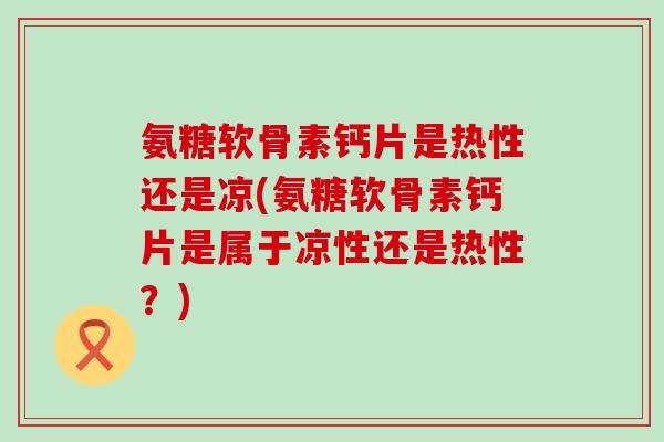 氨糖软骨素钙片是热性还是凉(氨糖软骨素钙片是属于凉性还是热性？)-第1张图片-氨糖科普网