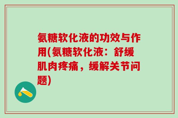 氨糖软化液的功效与作用(氨糖软化液:舒缓肌肉疼痛,缓解关节问题)-第1张图片-氨糖科普网 氨糖软化液的功效与作用(氨糖软化液:舒缓肌肉疼痛,缓解关节问题)-第1张图片-氨糖科普网