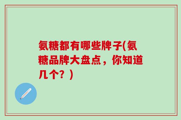 氨糖都有哪些牌子(氨糖品牌大盘点，你知道几个？)-第1张图片-氨糖科普网
