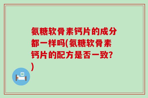 氨糖软骨素钙片的成分都一样吗(氨糖软骨素钙片的配方是否一致?)-第1张图片-氨糖科普网 氨糖软骨素钙片的成分都一样吗(氨糖软骨素钙片的配方是否一致?)-第1张图片-氨糖科普网