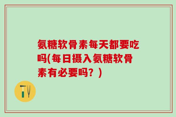 氨糖软骨素每天都要吃吗(每日摄入氨糖软骨素有必要吗?)-第1张图片-氨糖科普网 氨糖软骨素每天都要吃吗(每日摄入氨糖软骨素有必要吗?)-第1张图片-氨糖科普网