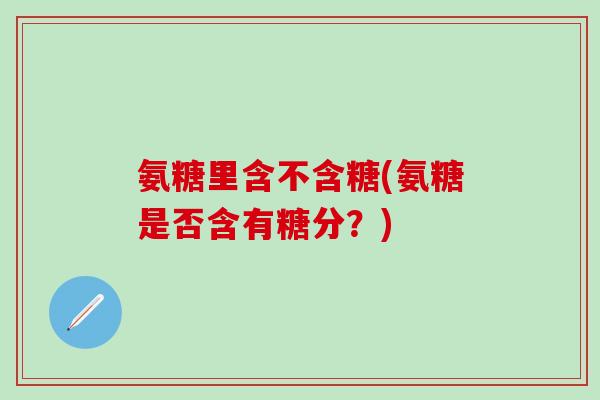氨糖里含不含糖(氨糖是否含有糖分?)-第1张图片-氨糖科普网 氨糖里含不含糖(氨糖是否含有糖分?)-第1张图片-氨糖科普网