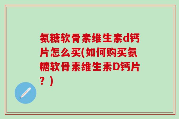 氨糖软骨素维生素d钙片怎么买(如何购买氨糖软骨素维生素D钙片?)-第1张图片-氨糖科普网 氨糖软骨素维生素d钙片怎么买(如何购买氨糖软骨素维生素D钙片?)-第1张图片-氨糖科普网