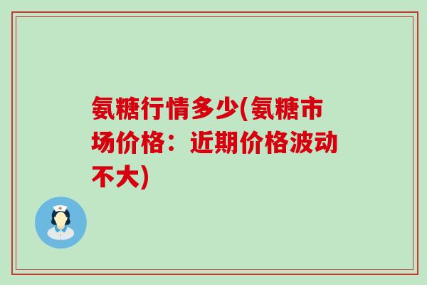 氨糖行情多少(氨糖市场价格:近期价格波动不大)-第1张图片-氨糖科普网 氨糖行情多少(氨糖市场价格:近期价格波动不大)-第1张图片-氨糖科普网