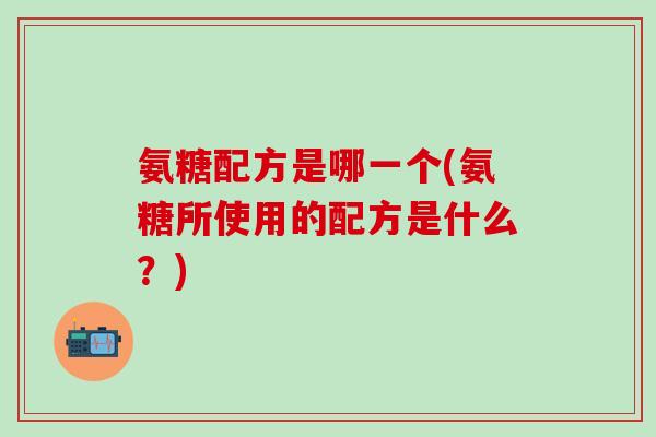 氨糖配方是哪一个(氨糖所使用的配方是什么?)-第1张图片-氨糖科普网 氨糖配方是哪一个(氨糖所使用的配方是什么?)-第1张图片-氨糖科普网
