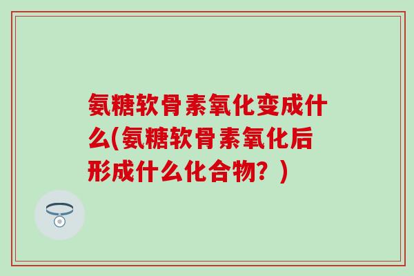 氨糖软骨素氧化变成什么(氨糖软骨素氧化后形成什么化合物?)-第1张图片-氨糖科普网 氨糖软骨素氧化变成什么(氨糖软骨素氧化后形成什么化合物?)-第1张图片-氨糖科普网