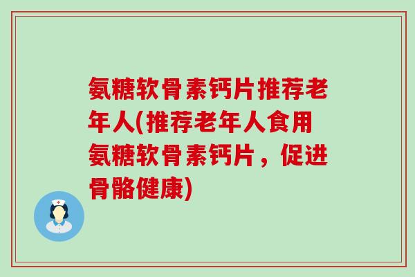 氨糖软骨素钙片推荐老年人(推荐老年人食用氨糖软骨素钙片,促进骨骼健康)-第1张图片-氨糖科普网 氨糖软骨素钙片推荐老年人(推荐老年人食用氨糖软骨素钙片,促进骨骼健康)-第1张图片-氨糖科普网