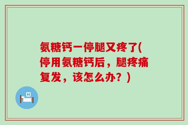 氨糖钙一停腿又疼了(停用氨糖钙后,腿疼痛复发,该怎么办?)-第1张图片-氨糖科普网 氨糖钙一停腿又疼了(停用氨糖钙后,腿疼痛复发,该怎么办?)-第1张图片-氨糖科普网