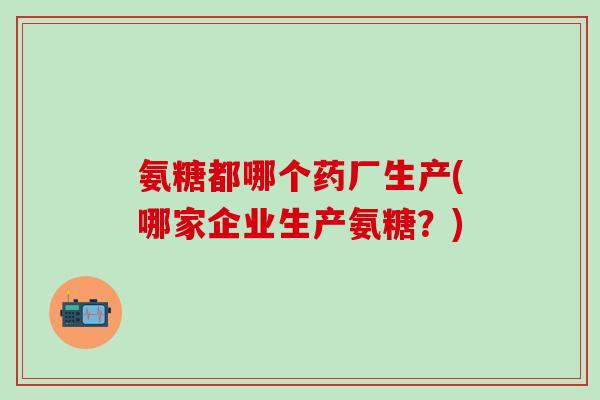 氨糖都哪个药厂生产(哪家企业生产氨糖？)-第1张图片-氨糖科普网