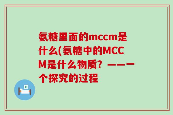氨糖里面的mccm是什么(氨糖中的MCCM是什么物质?——一个探究的过程-第1张图片-氨糖科普网 氨糖里面的mccm是什么(氨糖中的MCCM是什么物质?——一个探究的过程-第1张图片-氨糖科普网