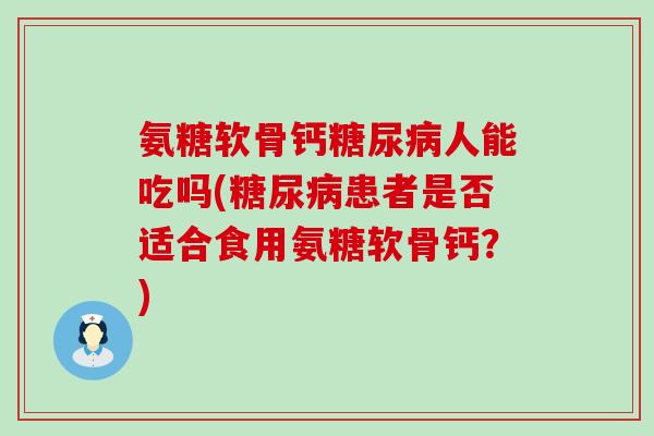 氨糖软骨钙糖尿病人能吃吗(糖尿病患者是否适合食用氨糖软骨钙?)-第1张图片-氨糖科普网 氨糖软骨钙糖尿病人能吃吗(糖尿病患者是否适合食用氨糖软骨钙?)-第1张图片-氨糖科普网